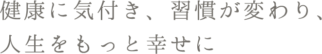 健康に気付き、習慣が変わり、人生をもっと幸せに